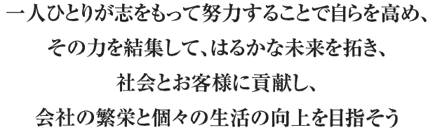 一人ひとりが志をもって努力することで自らを高め、その力を結集して、はるかな未来を拓き、社会とお客様に貢献し、会社の繁栄と個々の生活の向上を目指そう