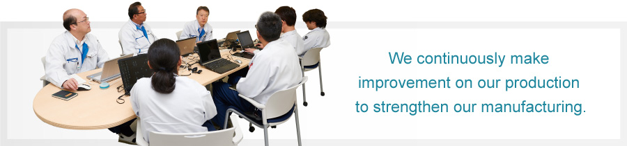 We continuously make improvement on our production to strengthen our manufacturing.