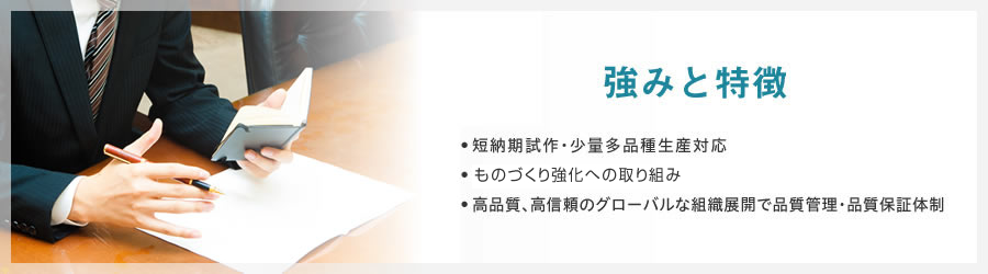 強みと特徴　短納期試作・少量多品種生産対応　トヨタ生産方式(TPS) を導入しものづくり強化　高品質、高信頼のグローバルな組織展開で品質管理・品質保証体制